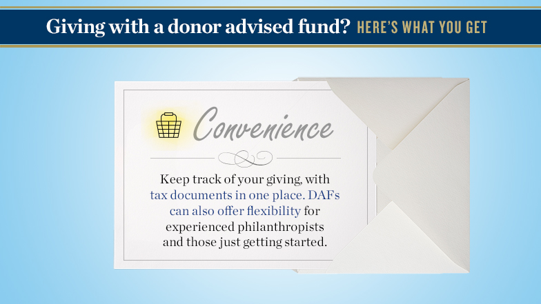 Giving with a donor-advised fund? Here’s what you get. Image of an open letter in an envelope. Text reads: Convenience. Keep track of your giving, with tax documents in one place. DAFs can also offer flexibility for experienced philanthropists and those just getting started.