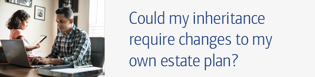 Could my inheritance require changes to my own estate plan?